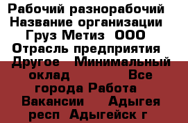 Рабочий-разнорабочий › Название организации ­ Груз-Метиз, ООО › Отрасль предприятия ­ Другое › Минимальный оклад ­ 25 000 - Все города Работа » Вакансии   . Адыгея респ.,Адыгейск г.